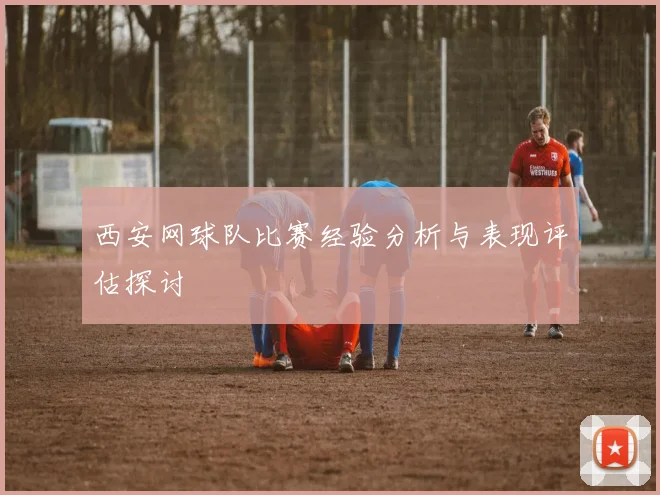 西安网球队比赛经验分析与表现评估探讨