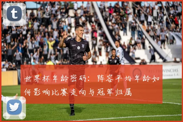 世界杯年龄密码：阵容平均年龄如何影响比赛走向与冠军归属