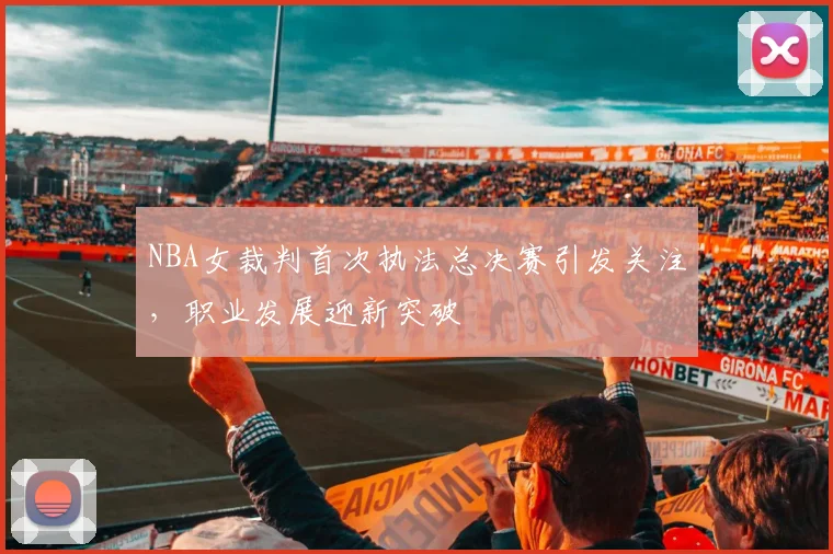 NBA女裁判首次执法总决赛引发关注,职业发展迎新突破