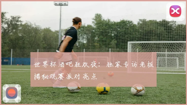 世界杯酒吧狂欢夜：独家专访老板揭秘观赛派对亮点