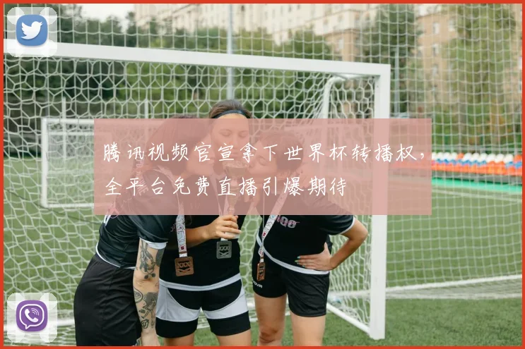 腾讯视频官宣拿下世界杯转播权，全平台免费直播引爆期待