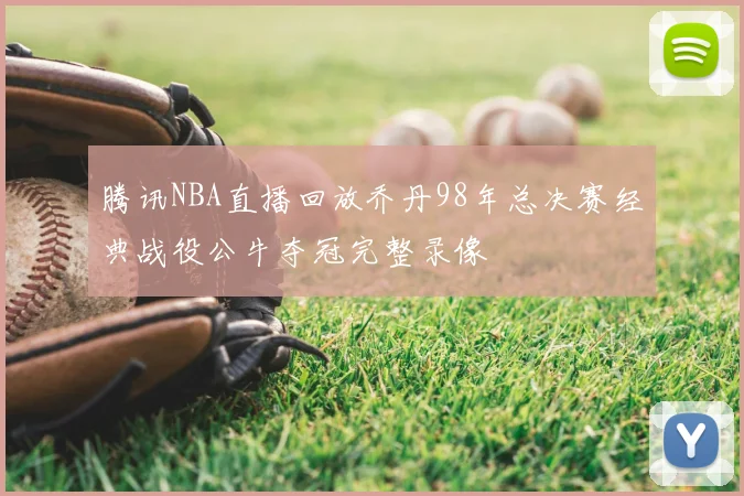 腾讯NBA直播回放乔丹98年总决赛经典战役公牛夺冠完整录像