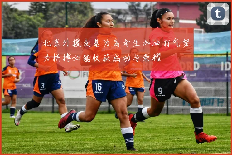 北京外援麦基为高考生加油打气努力拼搏必能收获成功与荣耀