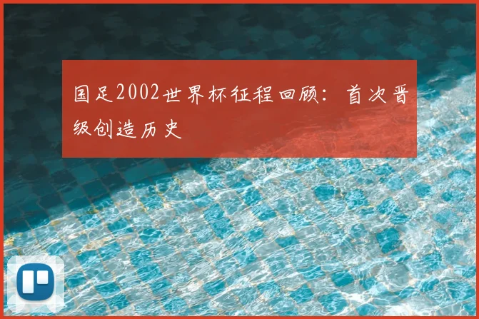 国足2002世界杯征程回顾:首次晋级创造历史