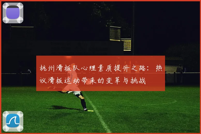 杭州滑板队心理素质提升之路：热议滑板运动带来的变革与挑战