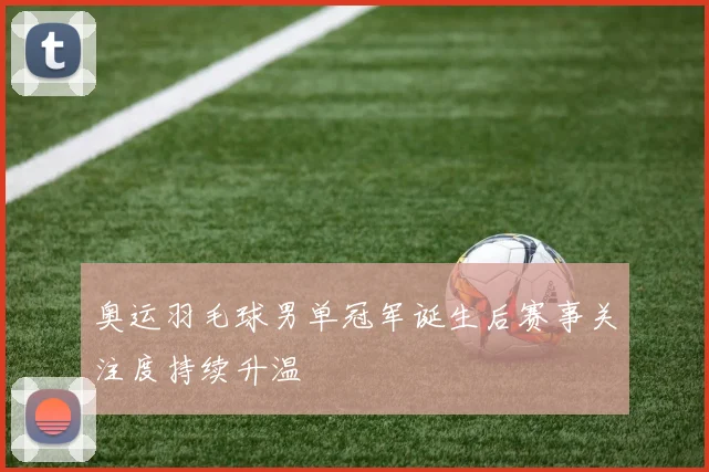 奥运羽毛球男单冠军诞生后赛事关注度持续升温