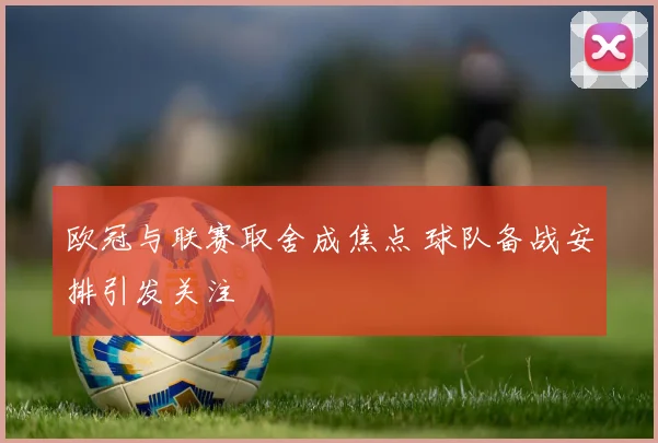 欧冠与联赛取舍成焦点 球队备战安排引发关注
