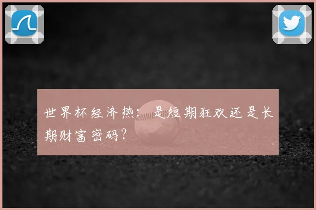 世界杯经济热:是短期狂欢还是长期财富密码?