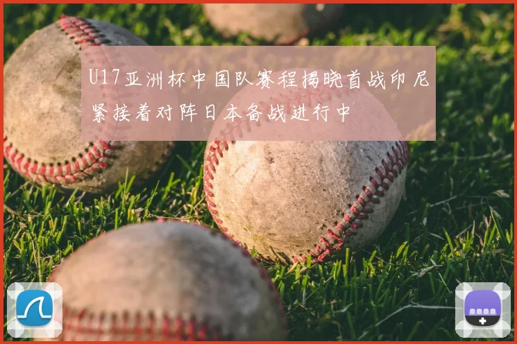 U17亚洲杯中国队赛程揭晓首战印尼紧接着对阵日本备战进行中