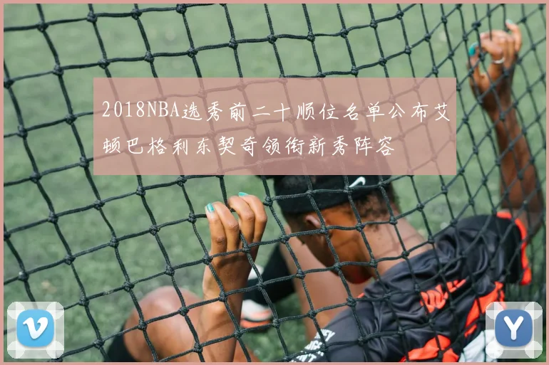 2018NBA选秀前二十顺位名单公布艾顿巴格利东契奇领衔新秀阵容