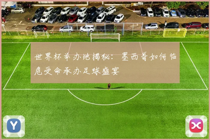 世界杯举办地揭秘:墨西哥如何临危受命承办足球盛宴