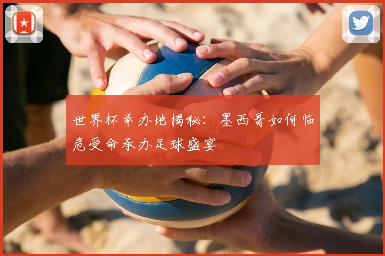世界杯举办地揭秘：墨西哥如何临危受命承办足球盛宴