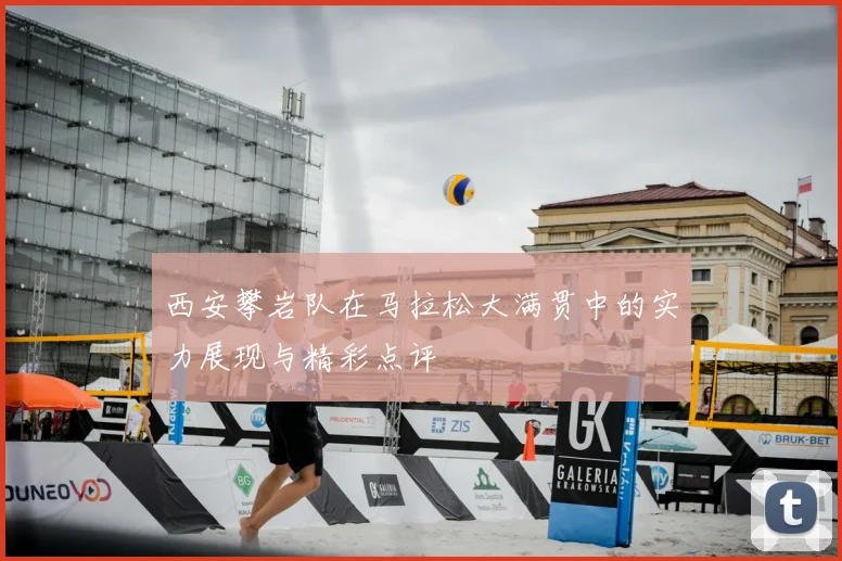 西安攀岩队在马拉松大满贯中的实力展现与精彩点评
