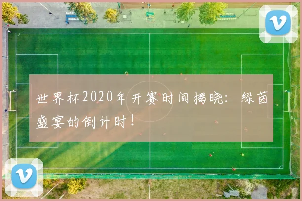 世界杯2020年开赛时间揭晓:绿茵盛宴的倒计时!
