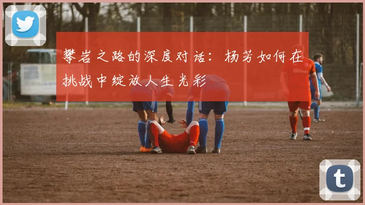 攀岩之路的深度对话：杨芳如何在挑战中绽放人生光彩