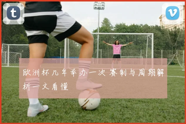 欧洲杯几年举办一次 赛制与周期解析一文看懂