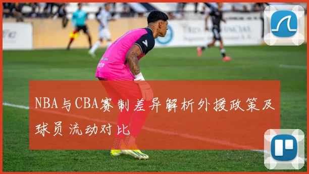 NBA与CBA赛制差异解析外援政策及球员流动对比