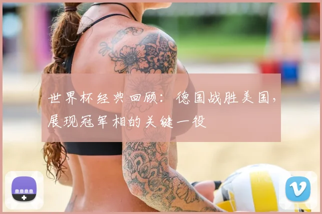 世界杯经典回顾:德国战胜美国,展现冠军相的关键一役