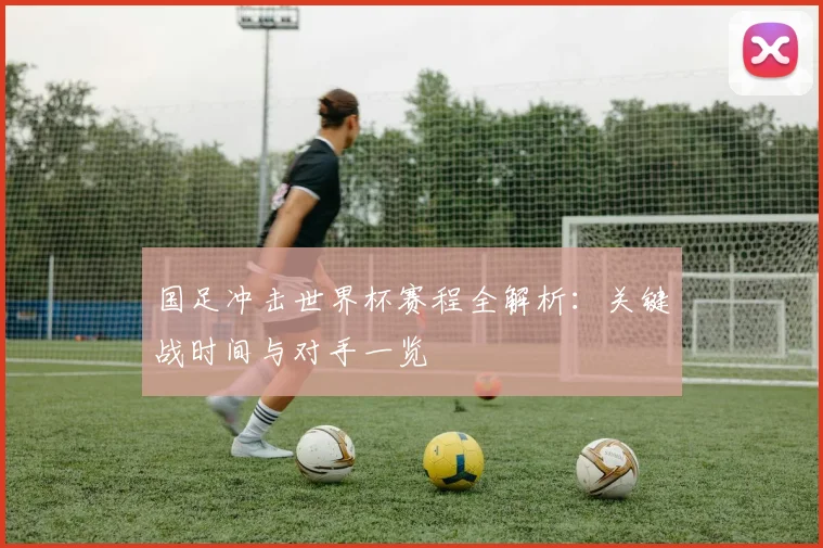 国足冲击世界杯赛程全解析：关键战时间与对手一览