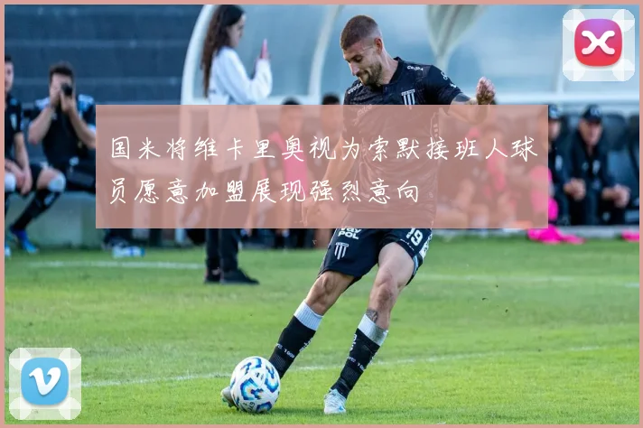国米将维卡里奥视为索默接班人球员愿意加盟展现强烈意向