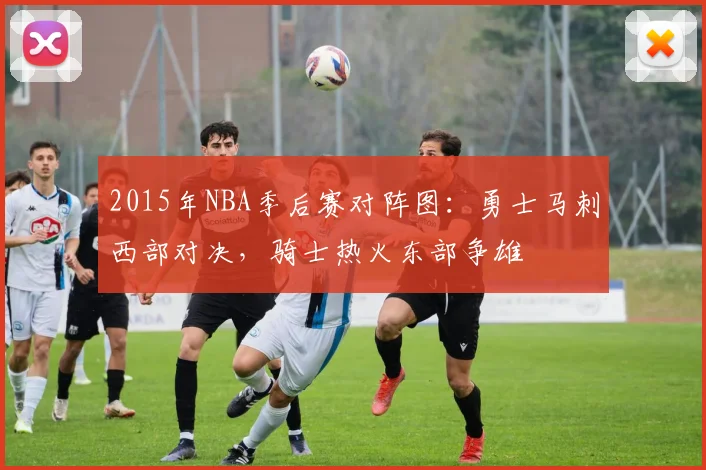 2015年NBA季后赛对阵图:勇士马刺西部对决,骑士热火东部争雄