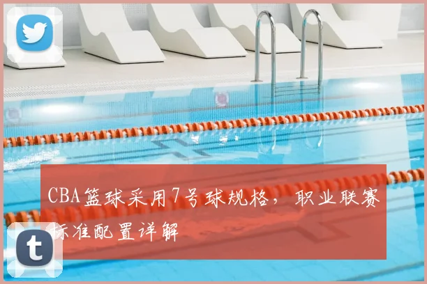 CBA篮球采用7号球规格，职业联赛标准配置详解