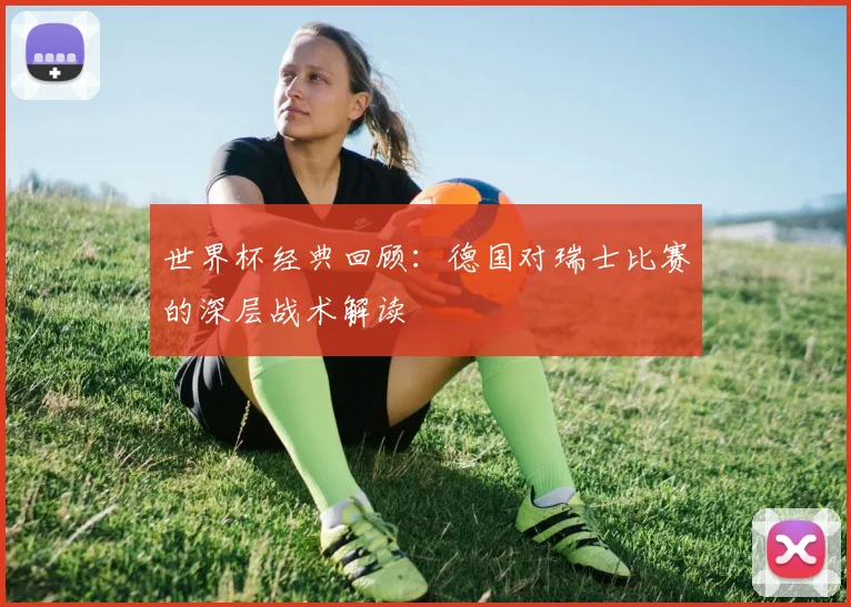 世界杯经典回顾：德国对瑞士比赛的深层战术解读