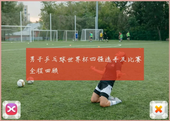 男子乒乓球世界杯四强选手及比赛全程回顾