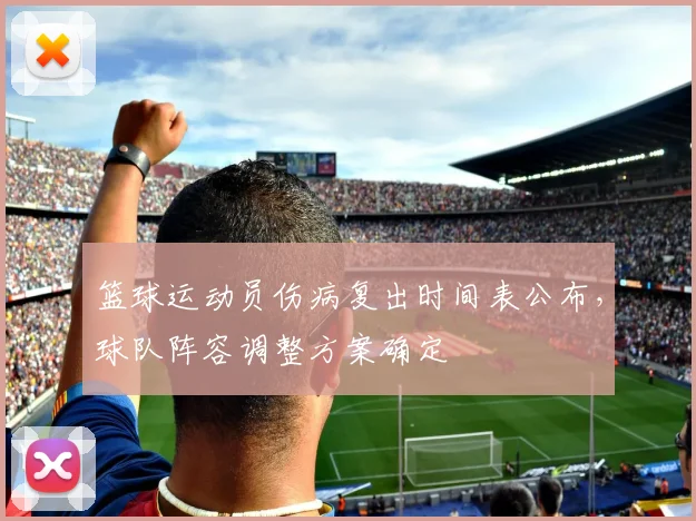 篮球运动员伤病复出时间表公布,球队阵容调整方案确定