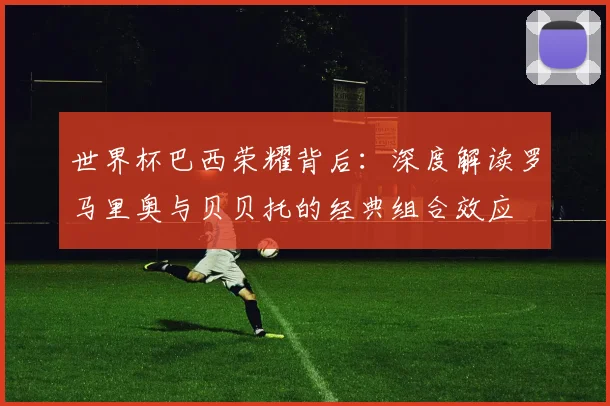 世界杯巴西荣耀背后:深度解读罗马里奥与贝贝托的经典组合效应