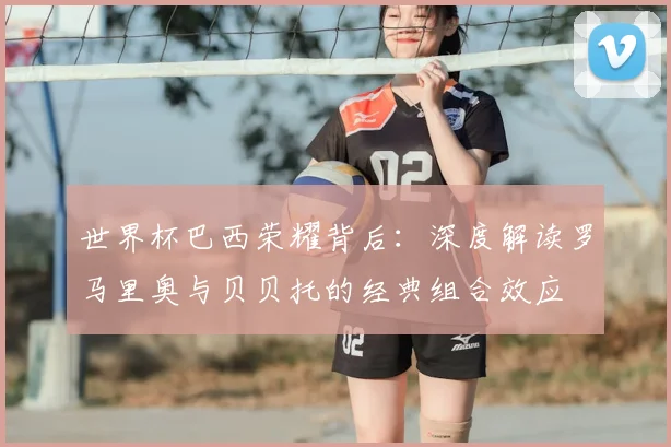世界杯巴西荣耀背后:深度解读罗马里奥与贝贝托的经典组合效应