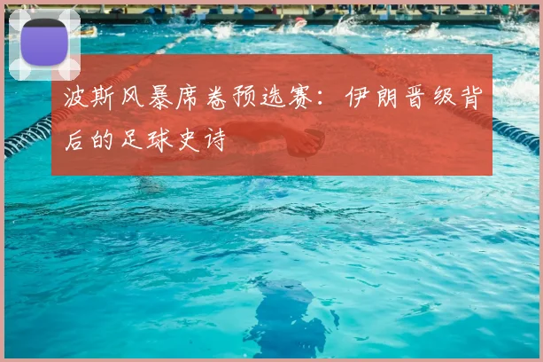 波斯风暴席卷预选赛:伊朗晋级背后的足球史诗